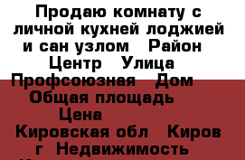 Продаю комнату с личной кухней,лоджией и сан/узлом › Район ­ Центр › Улица ­ Профсоюзная › Дом ­ 71 › Общая площадь ­ 20 › Цена ­ 595 000 - Кировская обл., Киров г. Недвижимость » Квартиры продажа   . Кировская обл.,Киров г.